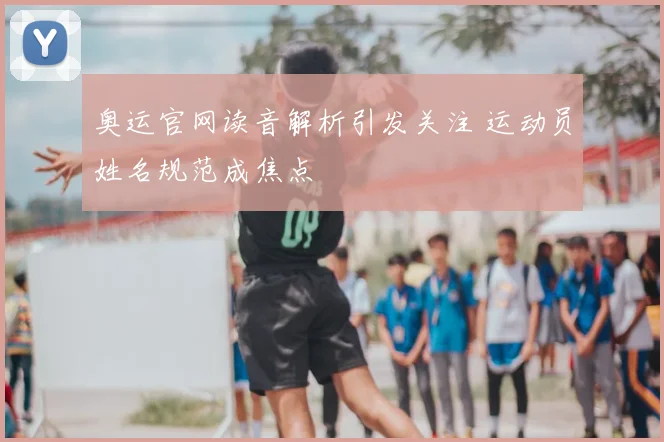 奥运官网读音解析引发关注 运动员姓名规范成焦点