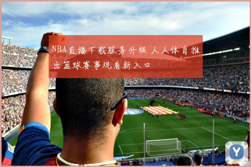 NBA直播下载服务升级 人人体育推出篮球赛事观看新入口