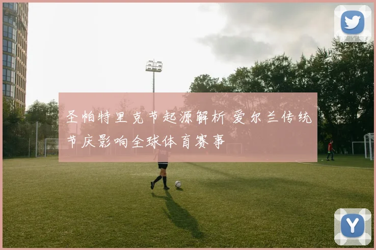 圣帕特里克节起源解析 爱尔兰传统节庆影响全球体育赛事