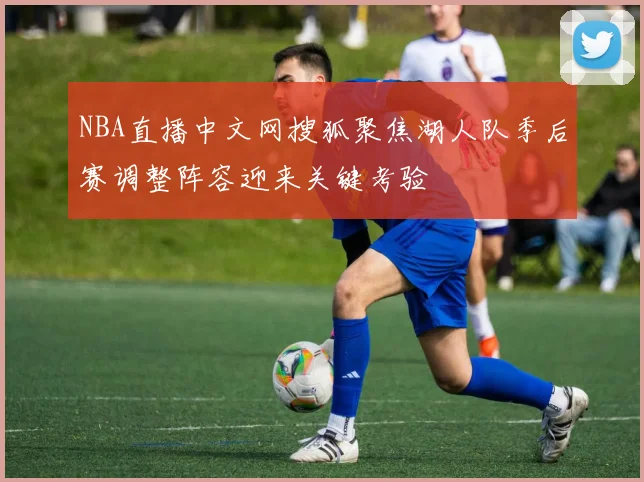 NBA直播中文网搜狐聚焦湖人队季后赛调整阵容迎来关键考验