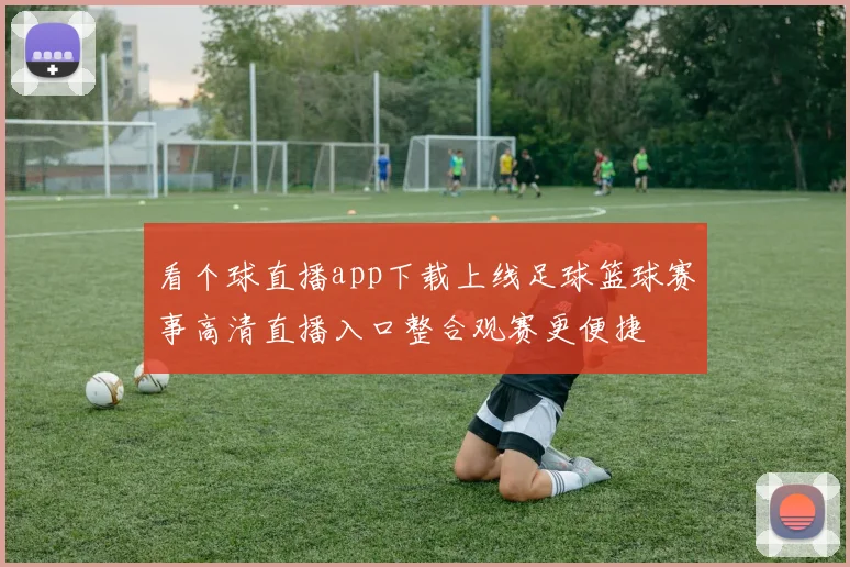 看个球直播app下载上线足球篮球赛事高清直播入口整合观赛更便捷