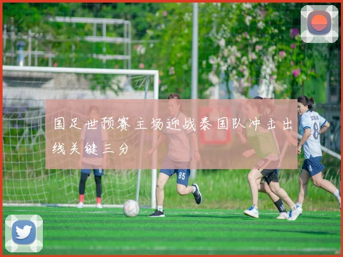 国足世预赛主场迎战泰国队冲击出线关键三分