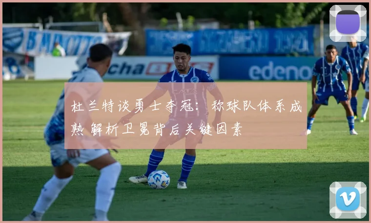 杜兰特谈勇士夺冠：称球队体系成熟 解析卫冕背后关键因素