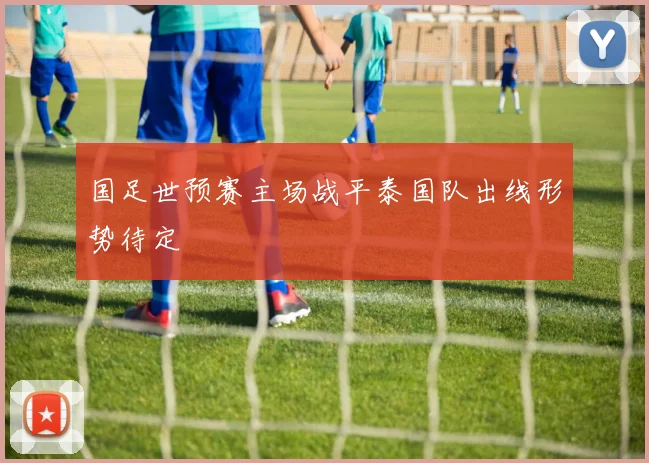 国足世预赛主场战平泰国队出线形势待定