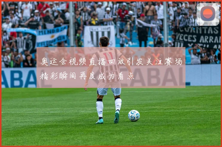 奥运会视频直播回放引发关注赛场精彩瞬间再度成为看点