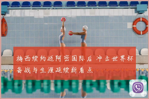 梅西续约迈阿密国际后 冲击世界杯备战与生涯延续新看点