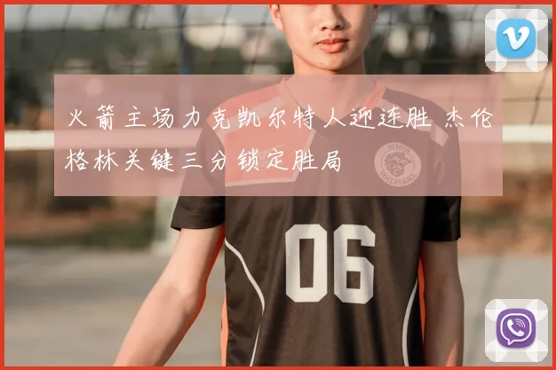 火箭主场力克凯尔特人迎连胜 杰伦格林关键三分锁定胜局