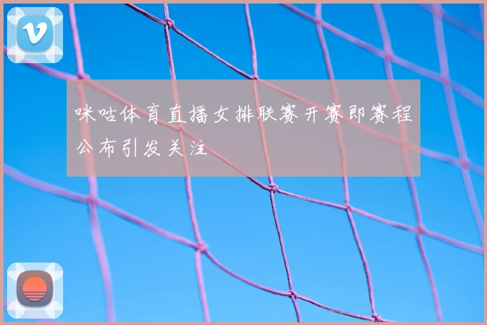 咪咕体育直播女排联赛开赛即赛程公布引发关注