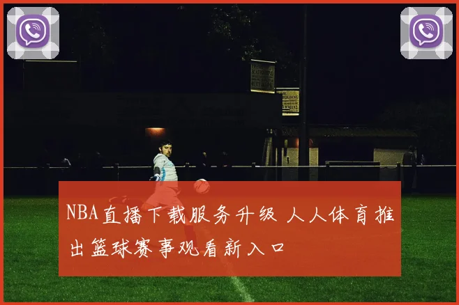 NBA直播下载服务升级 人人体育推出篮球赛事观看新入口