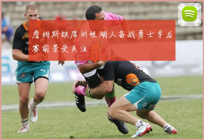 詹姆斯缺席训练湖人备战勇士季后赛前景受关注
