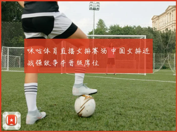 咪咕体育直播女排赛场 中国女排连战强敌争夺晋级席位