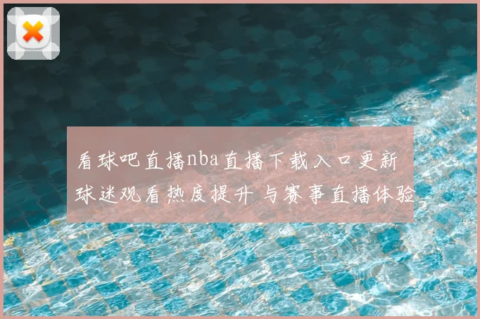 看球吧直播nba直播下载入口更新 球迷观看热度提升 与赛事直播体验相关