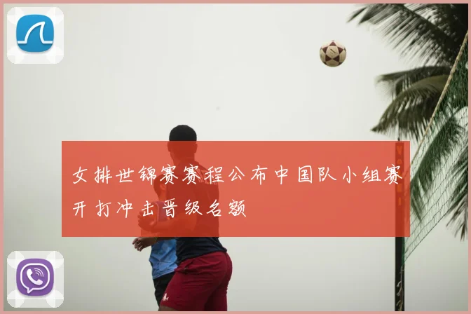 女排世锦赛赛程公布中国队小组赛开打冲击晋级名额