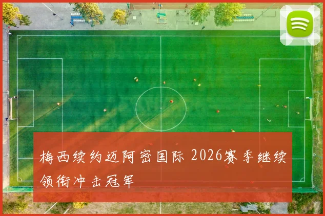 梅西续约迈阿密国际 2026赛季继续领衔冲击冠军