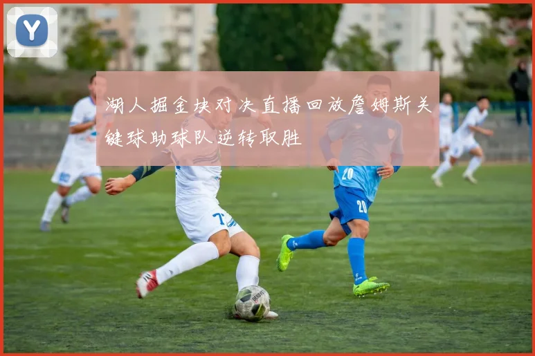 湖人掘金块对决直播回放詹姆斯关键球助球队逆转取胜
