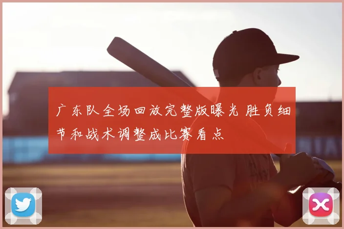 广东队全场回放完整版曝光 胜负细节和战术调整成比赛看点