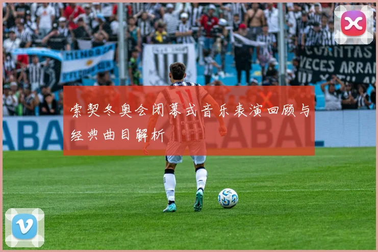 索契冬奥会闭幕式音乐表演回顾与经典曲目解析