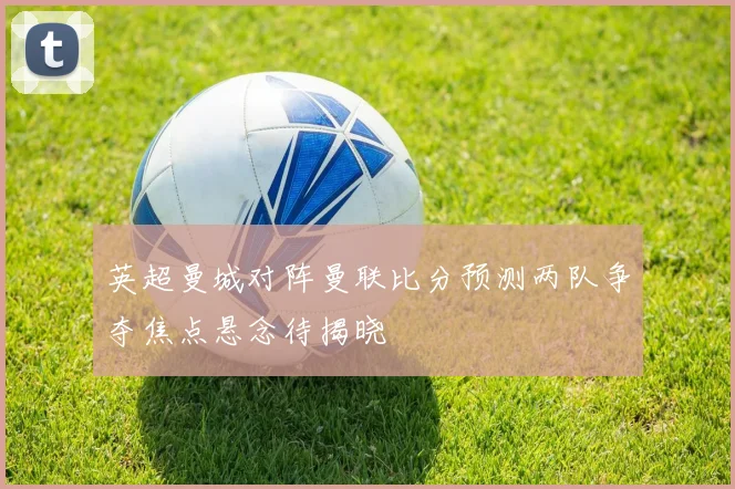 英超曼城对阵曼联比分预测两队争夺焦点悬念待揭晓