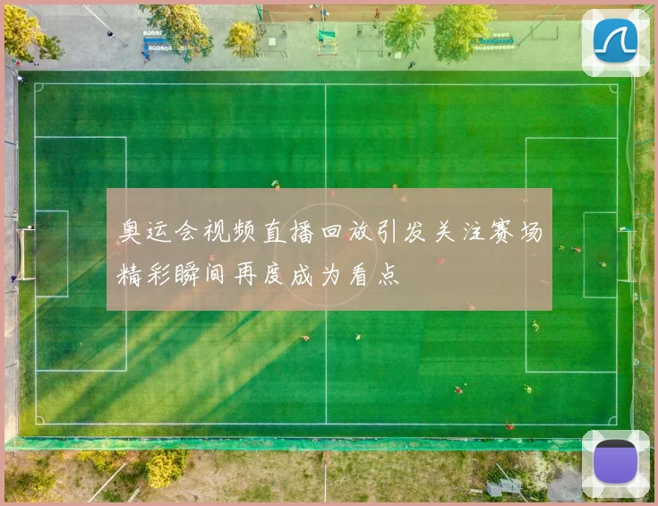 奥运会视频直播回放引发关注赛场精彩瞬间再度成为看点