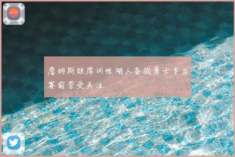 詹姆斯缺席训练湖人备战勇士季后赛前景受关注