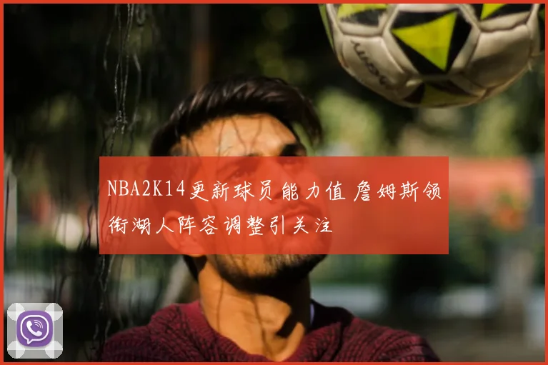 NBA2K14更新球员能力值 詹姆斯领衔湖人阵容调整引关注