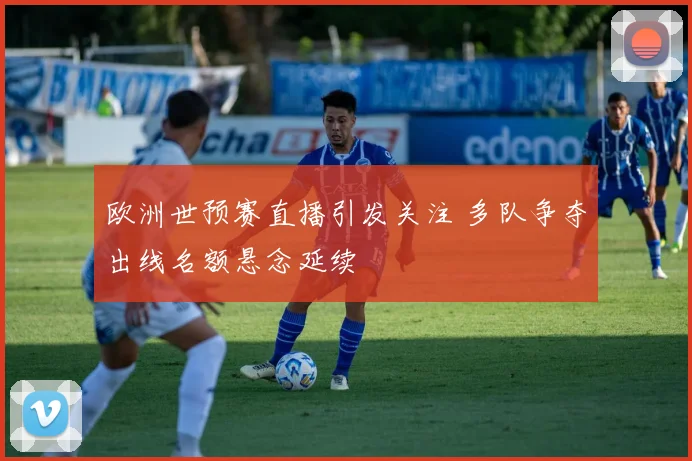 欧洲世预赛直播引发关注 多队争夺出线名额悬念延续