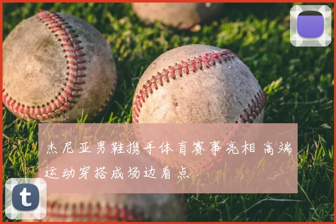 杰尼亚男鞋携手体育赛事亮相 高端运动穿搭成场边看点
