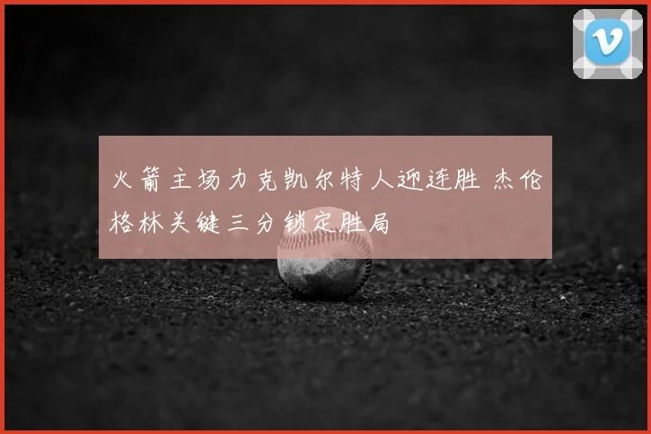 火箭主场力克凯尔特人迎连胜 杰伦格林关键三分锁定胜局