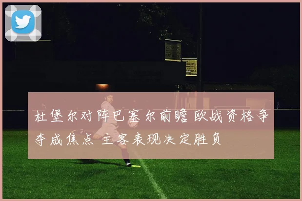 杜堡尔对阵巴塞尔前瞻 欧战资格争夺成焦点 主客表现决定胜负