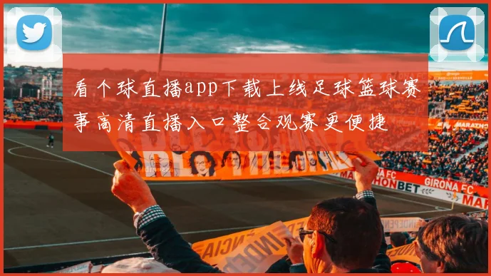 看个球直播app下载上线足球篮球赛事高清直播入口整合观赛更便捷