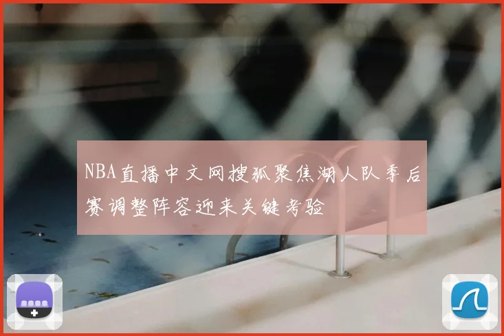 NBA直播中文网搜狐聚焦湖人队季后赛调整阵容迎来关键考验