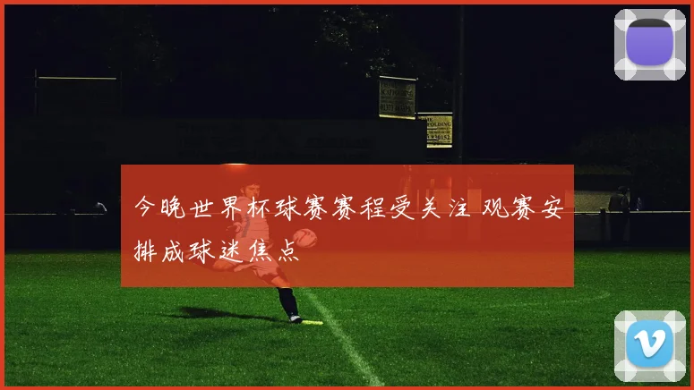 今晚世界杯球赛赛程受关注 观赛安排成球迷焦点