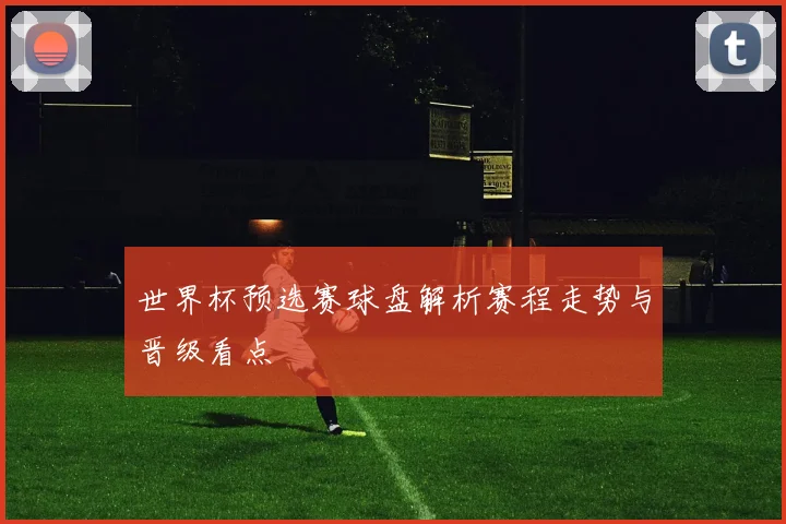 世界杯预选赛球盘解析赛程走势与晋级看点