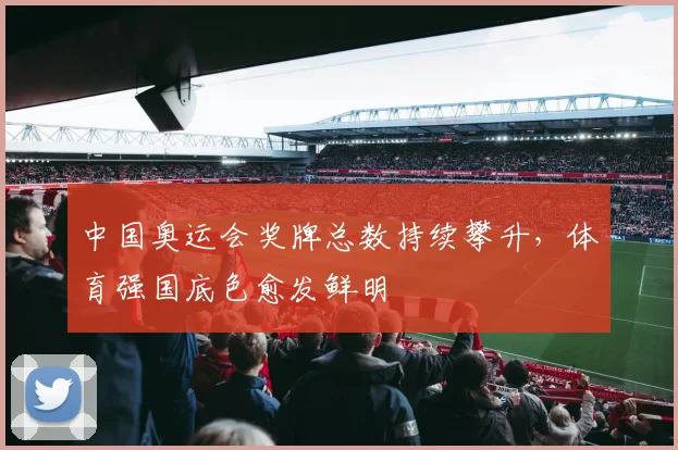 中国奥运会奖牌总数持续攀升，体育强国底色愈发鲜明