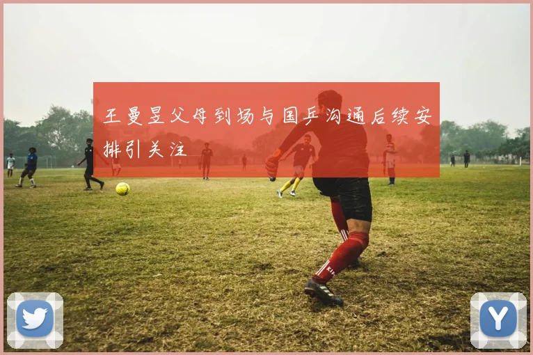 王曼昱父母到场与国乒沟通后续安排引关注