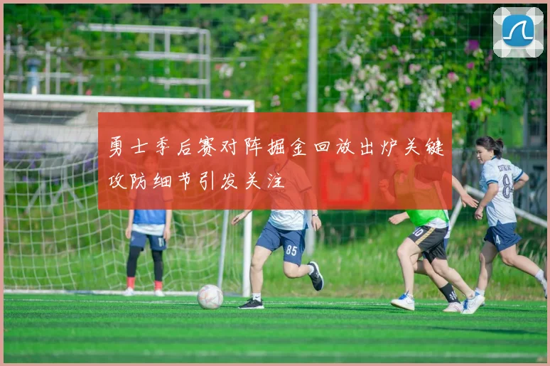 勇士季后赛对阵掘金回放出炉关键攻防细节引发关注