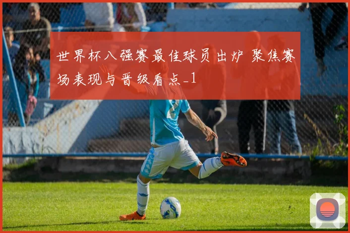世界杯八强赛最佳球员出炉 聚焦赛场表现与晋级看点_1
