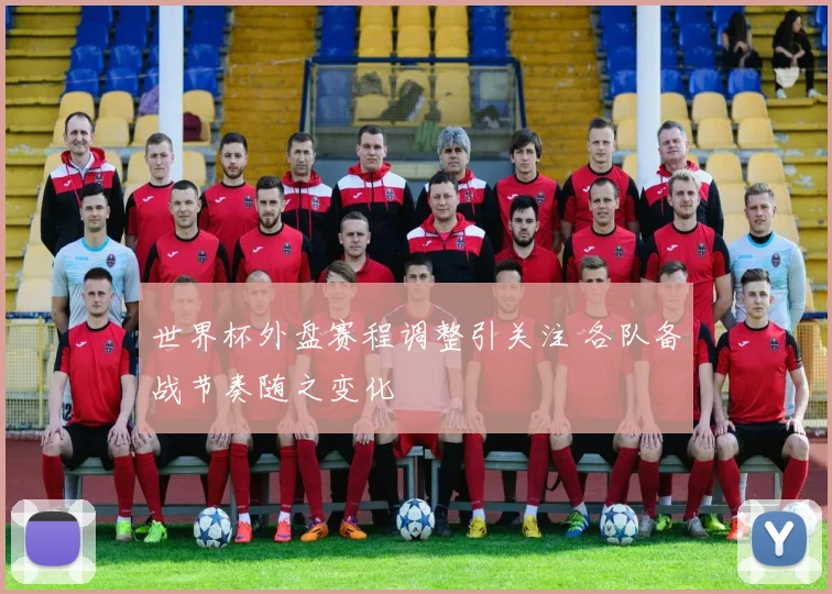 世界杯外盘赛程调整引关注 各队备战节奏随之变化
