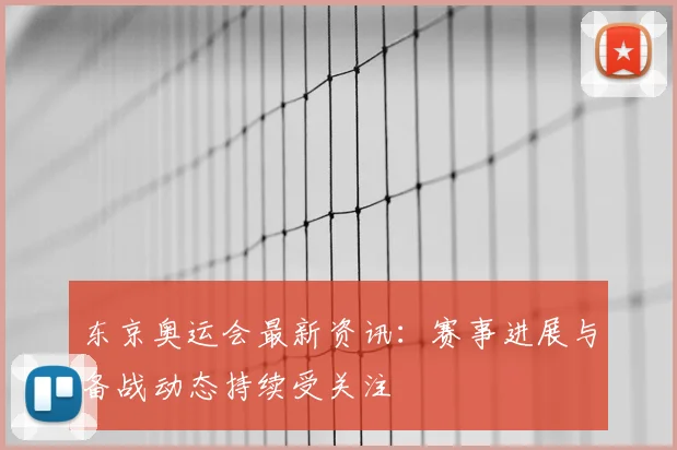 东京奥运会最新资讯:赛事进展与备战动态持续受关注