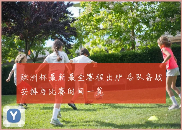 欧洲杯最新最全赛程出炉 各队备战安排与比赛时间一览