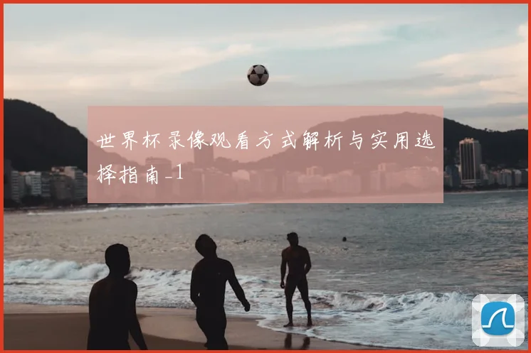 世界杯录像观看方式解析与实用选择指南_1