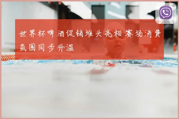 世界杯啤酒促销堆头亮相 赛场消费氛围同步升温