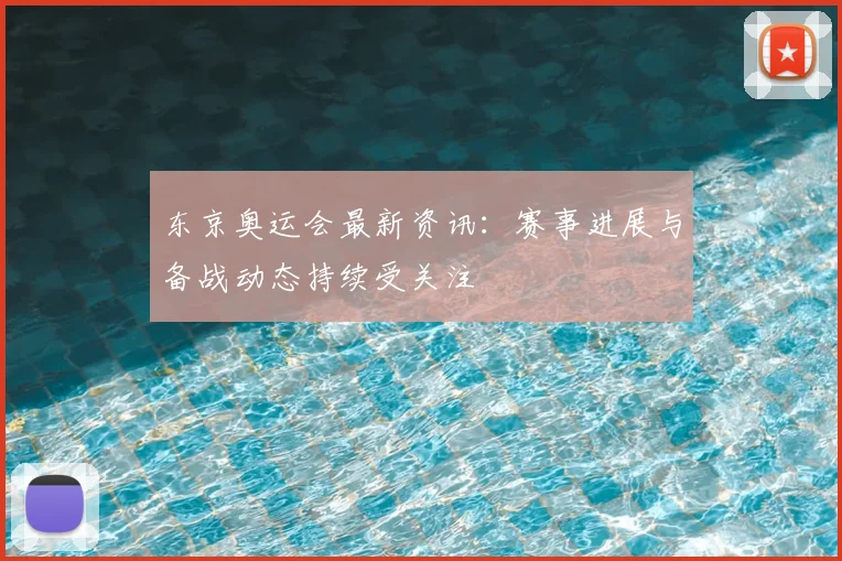 东京奥运会最新资讯:赛事进展与备战动态持续受关注