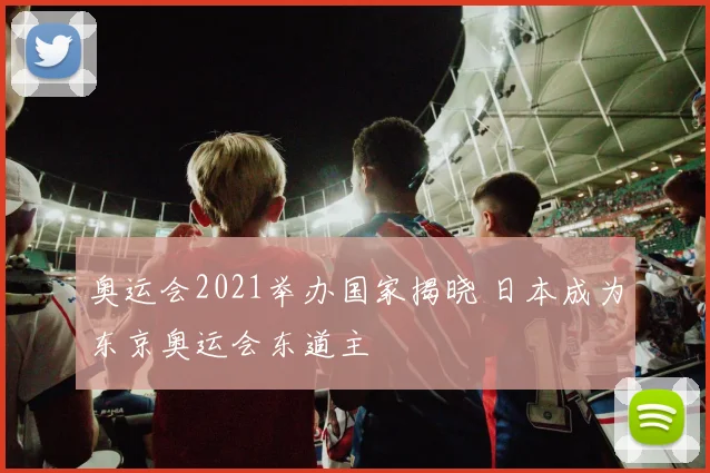 奥运会2021举办国家揭晓 日本成为东京奥运会东道主