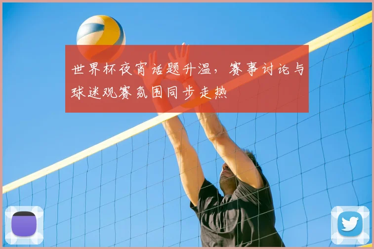 世界杯夜宵话题升温，赛事讨论与球迷观赛氛围同步走热