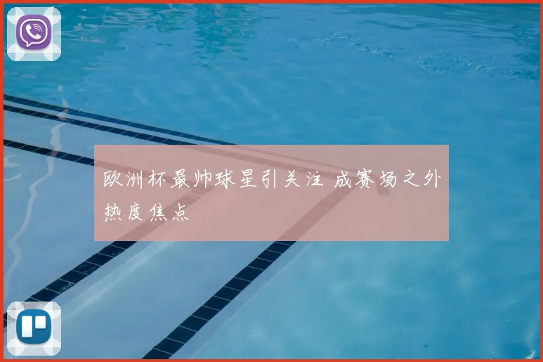 欧洲杯最帅球星引关注 成赛场之外热度焦点